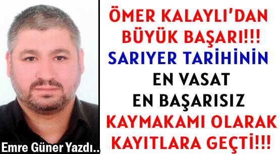 ÖMER KALAYLI’DAN BÜYÜK BAŞARI!!! </br>SARIYER TARİHİNİN EN VASAT </br>EN BAŞARISIZ KAYMAKAMI OLARAK </br>KAYITLARA GEÇTİ!!!