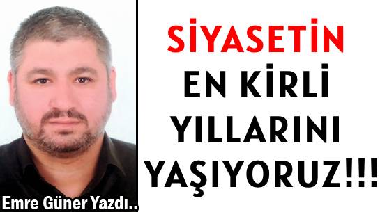 SİYASETİN </br>EN KİRLİ YILLARINI YAŞIYORUZ!!!