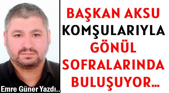 BAŞKAN AKSU  </br>KOMŞULARIYLA  </br>GÖNÜL SOFRALARINDA BULUŞUYOR…