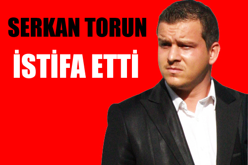 SERKAN TORUN İSTİFA ETTİ