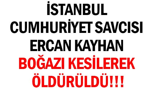 İSTANBUL CUMHURİYET SAVCISI </br>ERCAN KAYHAN </br>BOĞAZI KESİLEREK ÖLDÜRÜLDÜ