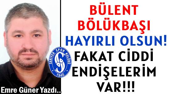 BÜLENT BÖLÜKBAŞI  HAYIRLI OLSUN!  </br>FAKAT CİDDİ  ENDİŞELERİM VAR!!!
