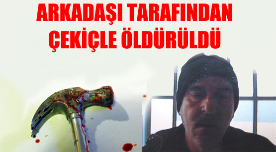 ARKADAŞI TARAFINDAN ÇEKİÇLE ÖLDÜRÜLDÜ