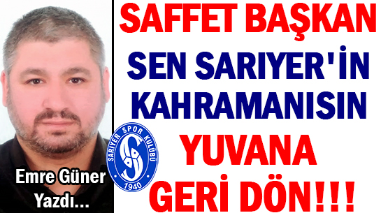 SAFFET BAŞKAN </br>SEN SARIYER'İN KAHRAMANISIN </br>YUVANA GERİ DÖN!!!