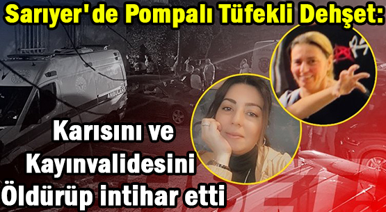 Sarıyer'de Pompalı Tüfekli Dehşet:</br>Karısını ve Kayınvalidesini Öldürüp </br>İntihar Etti
