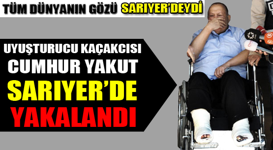 Tüm dünyanın gözü Sarıyer'deydi uyuşturucu kaçakcısı Cumhur Yakut Sarıyer'de yakalandı