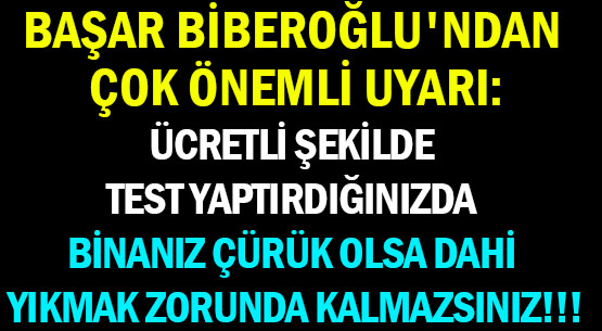 BAŞAR BİBEROĞLU'NDAN </br>ÇOK ÖNEMLİ UYARI: </br>ÜCRETLİ ŞEKİLDE TEST YAPTIRDIĞINIZDA </br>BİNANIZ ÇÜRÜK OLSA DAHİ </br>YIKMAK ZORUNDA KALMAZSINIZ!!!