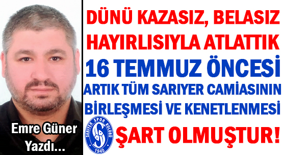 DÜNÜ KAZASIZ, BELASIZ </br>HAYIRLISIYLA  ATLATTIK  </br>16 TEMMUZ ÖNCESİ   </br>ARTIK TÜM SARIYER CAMİASININ </br>BİRLEŞMESİ VE KENETLENMESİ </br>ŞART OLMUŞTUR!