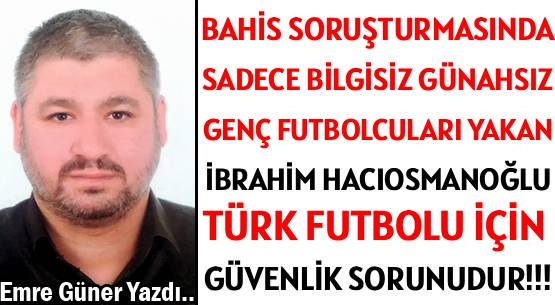 BAHİS SORUŞTURMASINDA </br>SADECE BİLGİSİZ GÜNAHSIZ </br>GENÇ FUTBOLCULARI YAKAN  </br>İBRAHİM HACIOSMANOĞLU </br>TÜRK FUTBOLU İÇİN  GÜVENLİK SORUNUDUR!!!