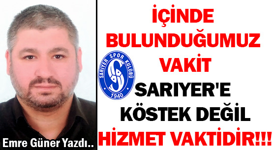 İÇİNDE BULUNDUĞUMUZ VAKİT </br>SARIYER'E  KÖSTEK DEĞİL  </br>HİZMET VAKTİDİR!!!