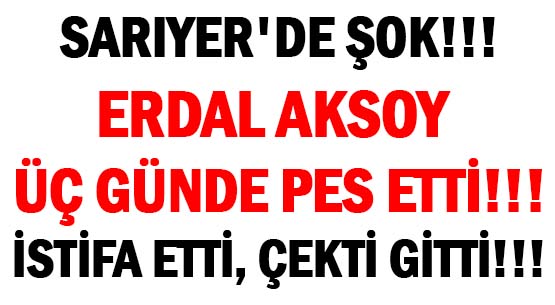 SARIYER'DE ŞOK!!! </br>ERDAL AKSOY ÜÇ GÜNDE PES ETTİ!!! </br>İSTİFA ETTİ  ÇEKTİ GİTTİİ!!!
