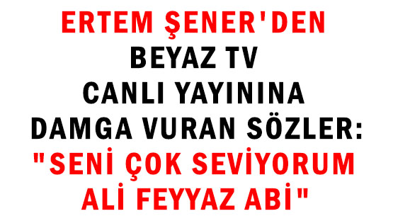 ERTEM ŞENER'DEN </br>BEYAZ TV CANLI YAYININA </br>DAMGA VURAN SÖZLER:  </br>'SENİ ÇOK SEVİYORUM ALİ FEYYAZ ABİ'</br>