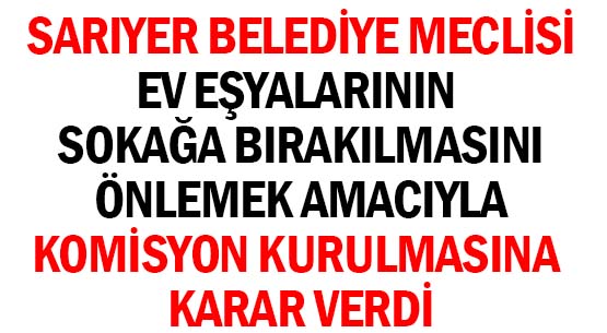 SARIYER BELEDİYE MECLİSİ </br>EV EŞYALARININ SOKAĞA BIRAKILMASINI </br>ÖNLEMEK AMACIYLA </br>KOMİSYON KURULMASINA KARAR VERDİ