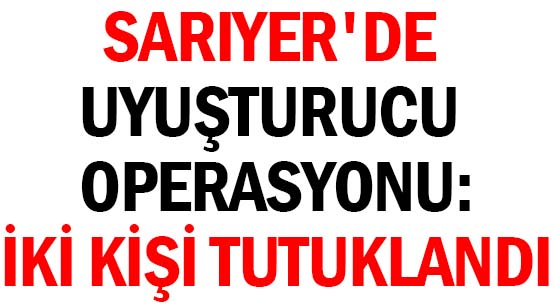 SARIYER'DE UYUŞTURUCU OPERASYONU: </br>İKİ KİŞİ TUTUKLANDI