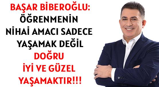 BAŞAR BİBEROĞLU: </br>ÖĞRENMENİN NİHAİ AMACI </br>SADECE YAŞAMAK DEĞİL </br>DOĞRU, İYİ VE GÜZEL YAŞAMAKTIR!!!