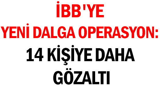 İBB'YE YENİ DALGA OPERASYON: </br>14 KİŞİYE DAHA GÖZALTI