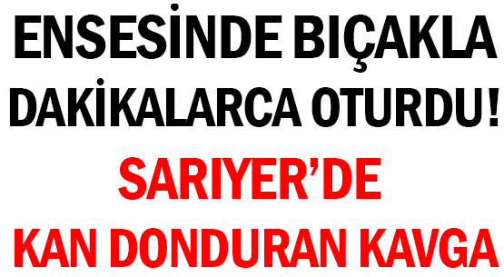 ENSESİNDE BIÇAKLA </br>DAKİKALARCA OTURDU! </br>SARIYER’DE KAN DONDURAN KAVGA