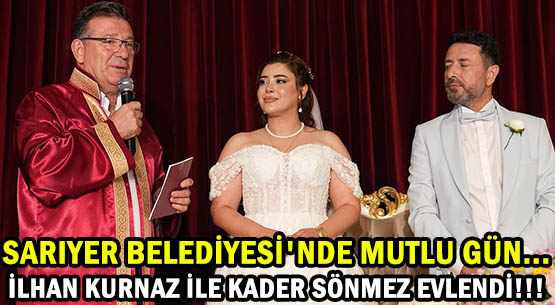 SARIYER BELEDİYESİ'NDE  </br>MUTLU GÜN... İLHAN KURNAZ İLE KADER SÖNMEZ EVLENDİ!!!