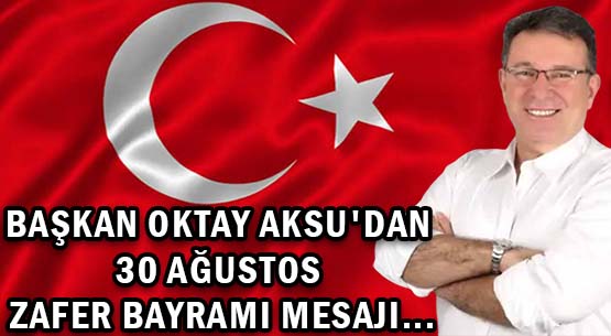 BAŞKAN OKTAY AKSU'DAN </br>30 AĞUSTOS ZAFER BAYRAMI MESAJI...