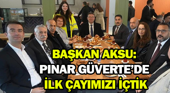 BAŞKAN AKSU: PINAR GÜVERTE’DE </br>İLK ÇAYIMIZI İÇTİK