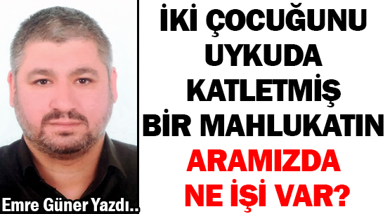 İKİ ÇOCUĞUNU UYKUDA KATLETMİŞ </br>BİR MAHLUKATIN </br>ARAMIZDA NE İŞİ VAR?