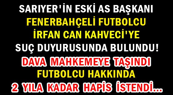 SARIYER'İN ESKİ AS BAŞKANI </br>FENERBAHÇELİ FUTBOLCU </br>İRFAN CAN KAHVECİ'YE </br>SUÇ DUYURUSUNDA BULUNDU!