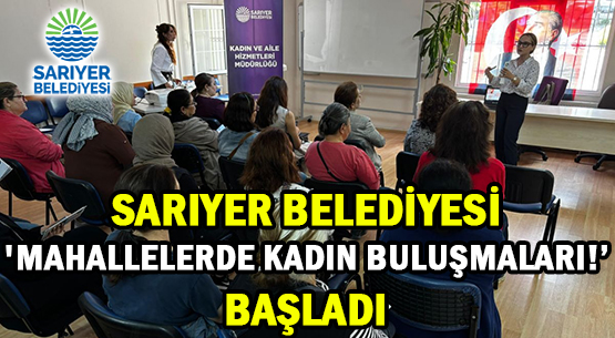 SARIYER BELEDİYESİ </br>'MAHALLELERDE KADIN BULUŞMALARI!' </br>BAŞLADI