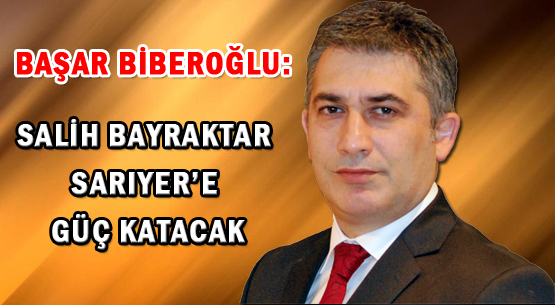 Başar Biberoglu: Salih Bayraktar Sarıyer’e güç katacak