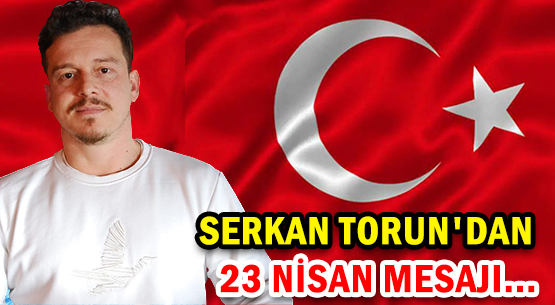 SERKAN TORUN'DAN </br>23 NİSAN MESAJI...