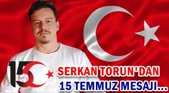SERKAN TORUN'DAN </br>15 TEMMUZ MESAJI...