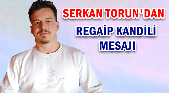SERKAN TORUN'DAN </br>REGAİP KANDİLİ MESAJI