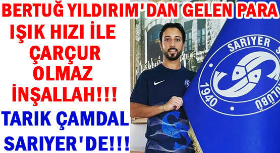 BERTUĞ YILDIRIM'DAN GELEN PARA </br>IŞIK HIZI İLE ÇARÇUR0 </br>OLMAZ İNŞALLAH!!!  </br>TARIK ÇAMDAL SARIYER'DE!!!