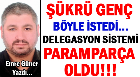 ŞÜKRÜ GENÇ BÖYLE İSTEDİ...  </br>DELEGASYON SİSTEMİ </br>PARAMPARÇA OLDU!!!