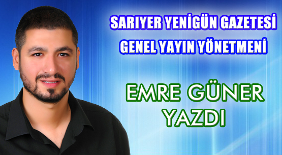 Sarıyer Yenigün Gazetesi Genel Yayın Yönetmeni Emre Güner Yazdı