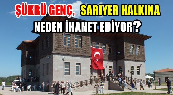 ŞÜKRÜ GENÇ, SARIYER HALKINA NEDEN İHANET EDİYOR?