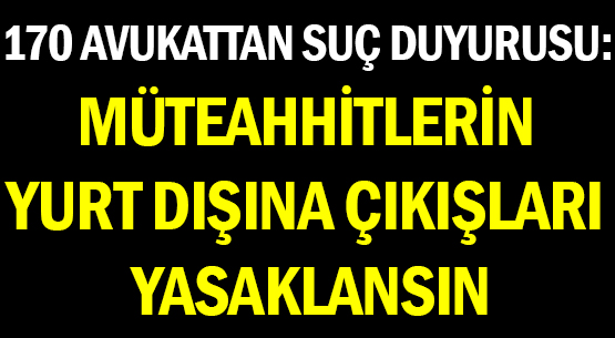170 AVUKATTAN SUÇ DUYURUSU: </br>MÜTEAHHİTLERİN </br>YURT DIŞINA ÇIKIŞLARI YASAKLANSIN