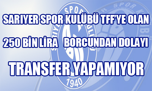 SARIYER SPOR KULÜBÜ TFF'YE OLAN 250 BİN LİRA BORCUNDAN DOLAYI TRANSFER YAPAMIYOR