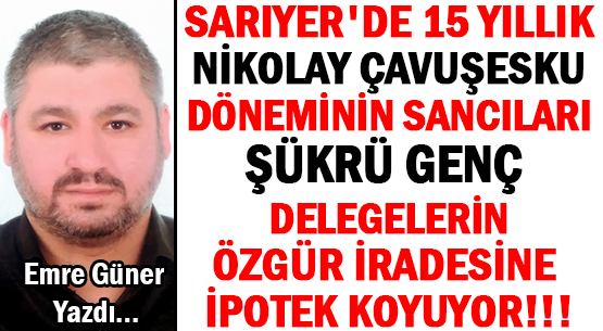 SARIYER'DE 15 YILLIK <br/>NİKOLAY ÇAVUŞESKU</br> DÖNEMİNİN SANCILARI </br>ŞÜKRÜ GENÇ DELEGELERİN </br>ÖZGÜR İRADESİNE İPOTEK KOYUYOR!!!