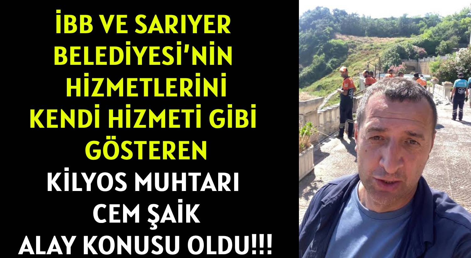 İBB VE SARIYER BELEDİYESİ’NİN HİZMETLERİNİ  </br>KENDİ HİZMETİ GİBİ GÖSTEREN  </br>KİLYOS MUHTARI CEM ŞAİK </br>ALAY KONUSU OLDU!!!