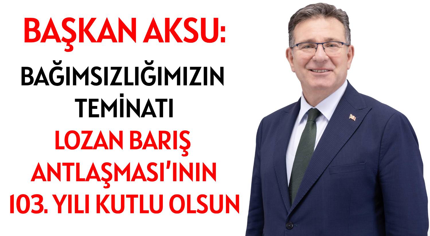 BAŞKAN AKSU: </br>BAĞIMSIZLIĞIMIZIN TEMİNATI </br>LOZAN BARIŞ ANTLAŞMASI’ININ </br>103. YILI KUTLU OLSUN