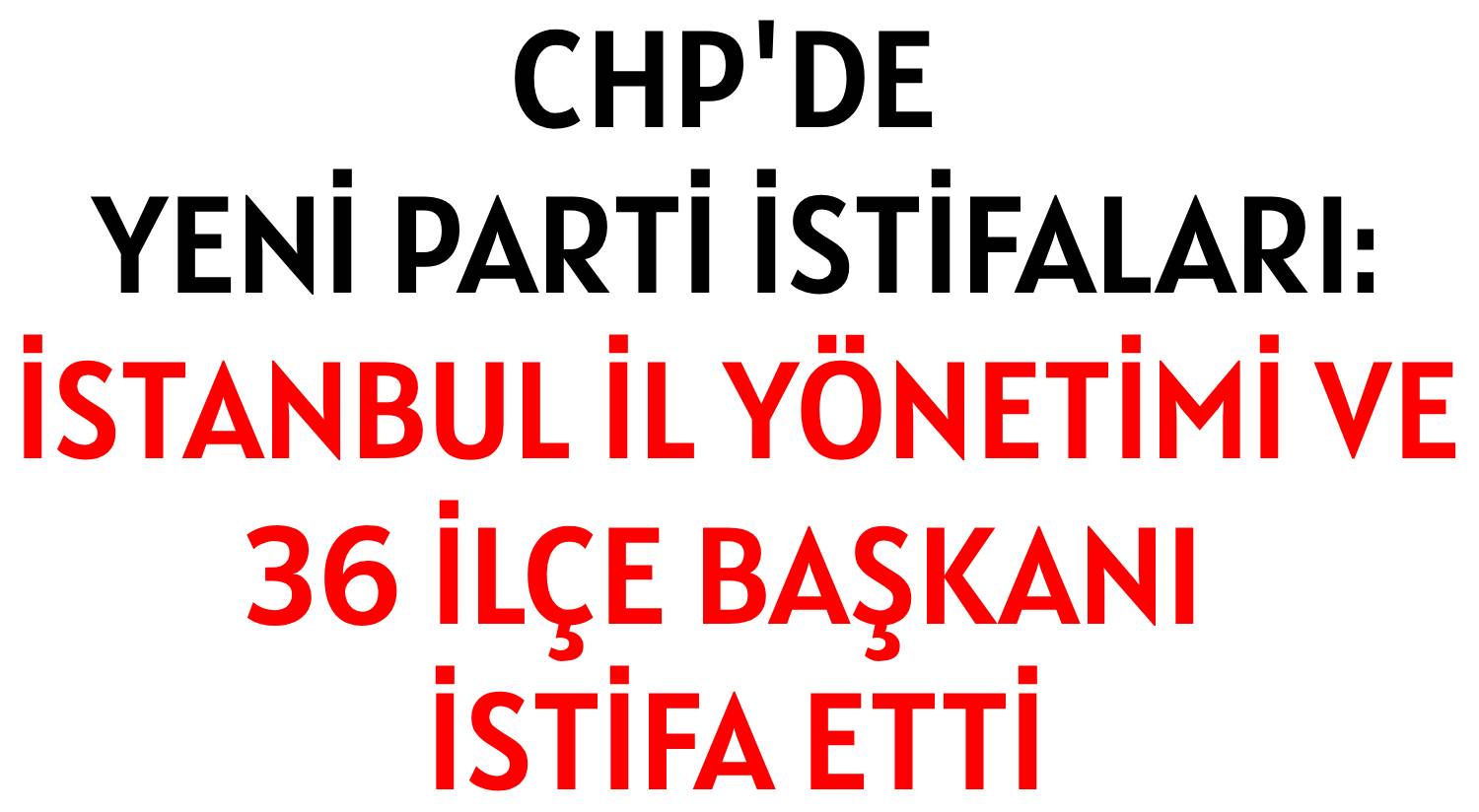CHP'DE YENİ PARTİ İSTİFALARI: </br>İSTANBUL İL YÖNETİMİ VE </br>36 İLÇE BAŞKANI İSTİFA ETTİ
