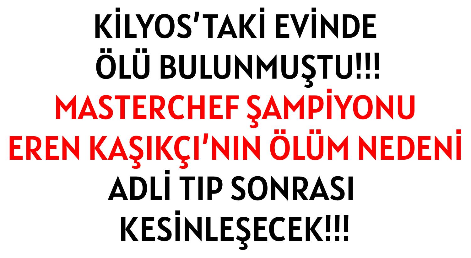 KİLYOS’TAKİ EVİNDE ÖLÜ BULUNMUŞTU!!!  </br>MASTERCHEF ŞAMPİYONU </br>EREN KAŞIKÇI’NIN ÖLÜM NEDENİ </br>ADLİ TIP SONRASI KESİNLEŞECEK!!!