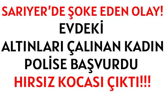 SARIYER’DE ŞOKE EDEN OLAY!  </br>EVDEKİ ALTINLARI ÇALINAN KADIN </br>POLİSE BAŞVURDU HIRSIZ KOCASI ÇIKTI!!!