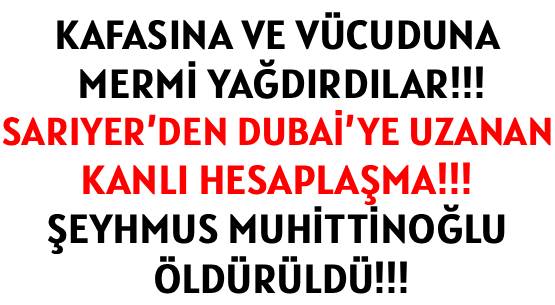 KAFASINA VE VÜCUDUNA  MERMİ YAĞDIRDILAR!!! </br>SARIYER’DEN DUBAİ’YE UZANAN </br>KANLI HESAPLAŞMA!!! </br>ŞEYHMUS MUHİTTİNOĞLU ÖLDÜRÜLDÜ!!!