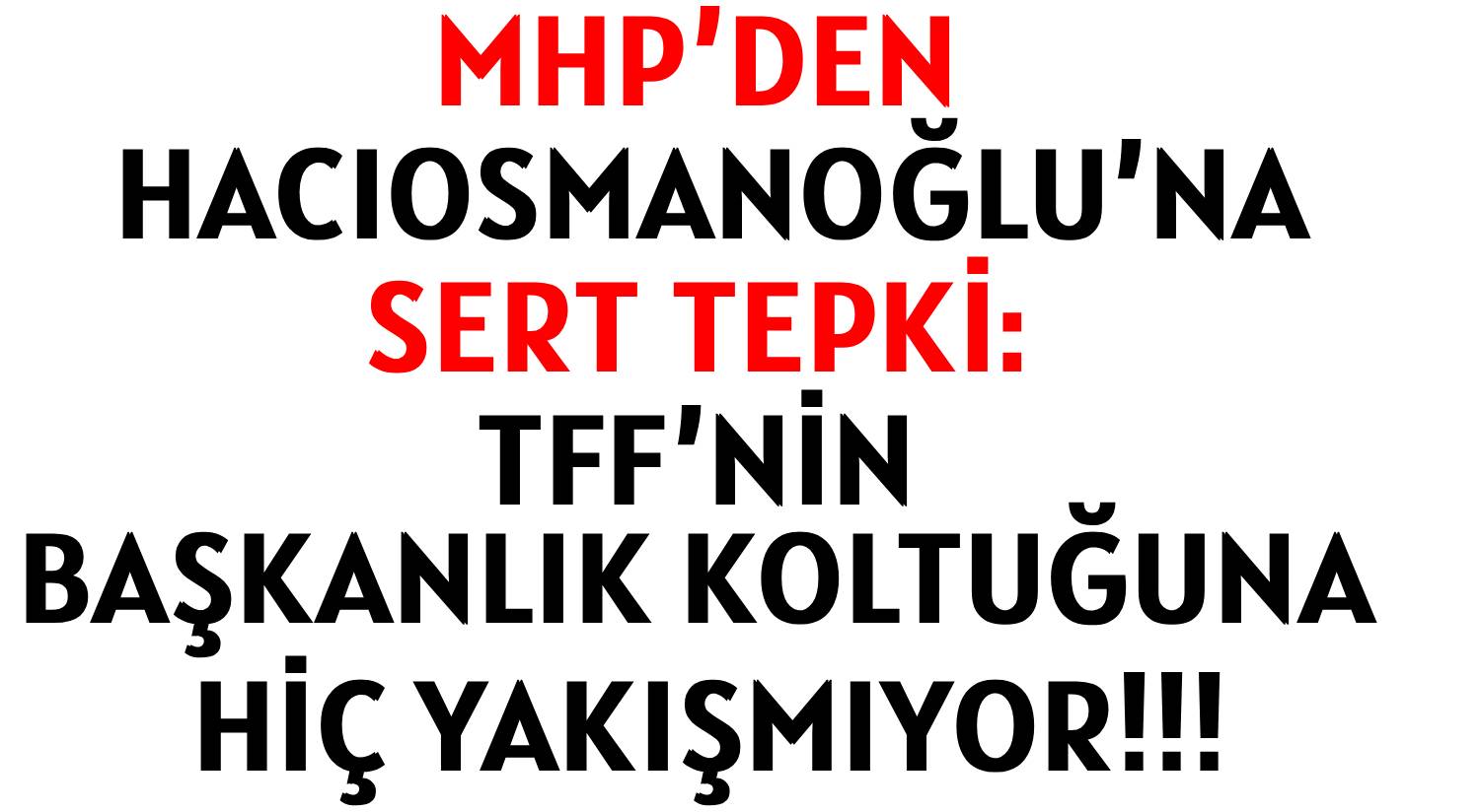 MHP’DEN HACIOSMANOĞLU’NA </br>SERT TEPKİ: </br>TFF’NİN BAŞKANLIK KOLTUĞUNA </br>HİÇ YAKIŞMIYOR!!!