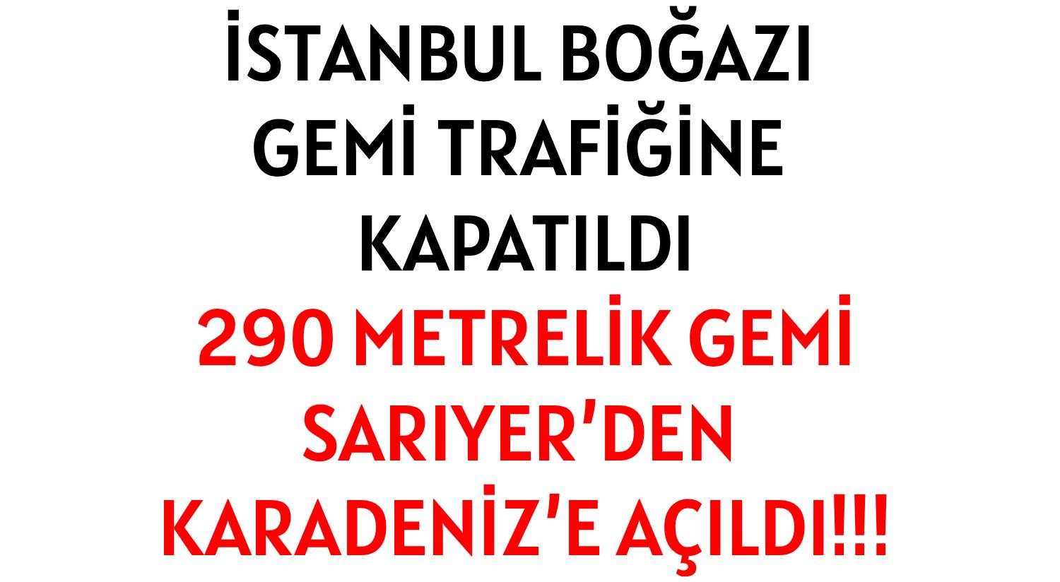 İSTANBUL BOĞAZI  GEMİ TRAFİĞİNE  KAPATILDI </br>290 METRELİK GEMİ </br>SARIYER’DEN  KARADENİZ’E AÇILDI!!!