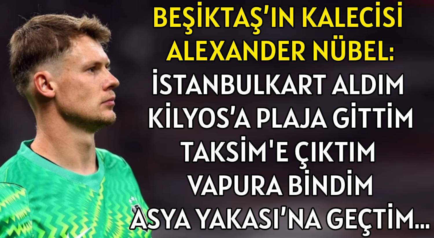 BEŞİKTAŞ’IN KALECİSİ  </br>ALEXANDER NÜBEL: </br>İSTANBULKART ALDIM  </br>KİLYOS’A PLAJA GİTTİM </br>TAKSİME ÇIKTIM VAPURA BİNDİM </br>ASYA YAKASI’NA GEÇTİM…
