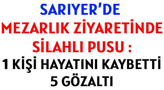 SARIYER’DE MEZARLIK ZİYARETİNDE </br>SİLAHLI PUSU : </br>1 KİŞİ HAYATINI KAYBETTİ, 5 GÖZALTI