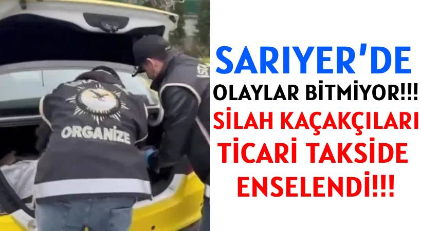 SARIYER’DE OLAYLAR BİTMİYOR!!! </br>SİLAH KAÇAKÇILARI </br>TİCARİ TAKSİDE  ENSELENDİ!!!