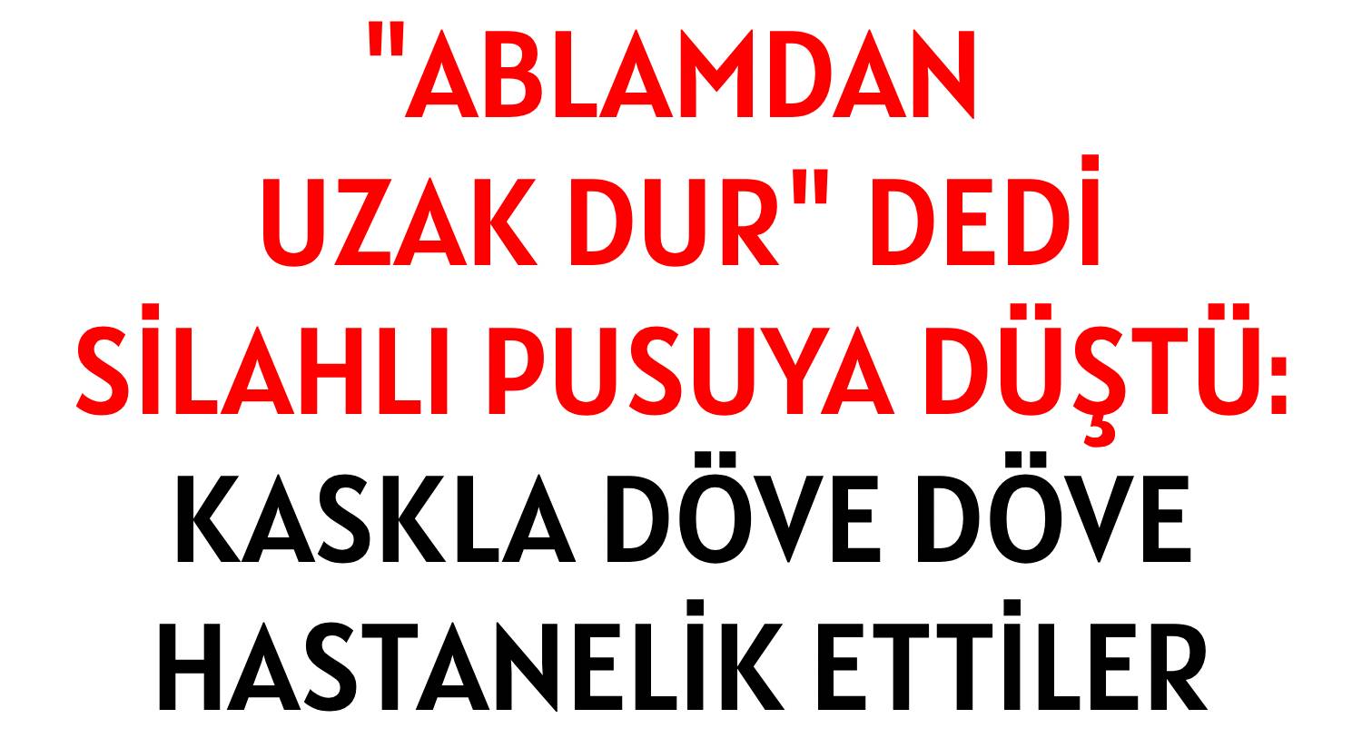 'ABLAMDAN UZAK DUR' DEDİ </br>SİLAHLI PUSUYA DÜŞTÜ:</br>KASKLA DÖVE DÖVE </br>HASTANELİK ETTİLER